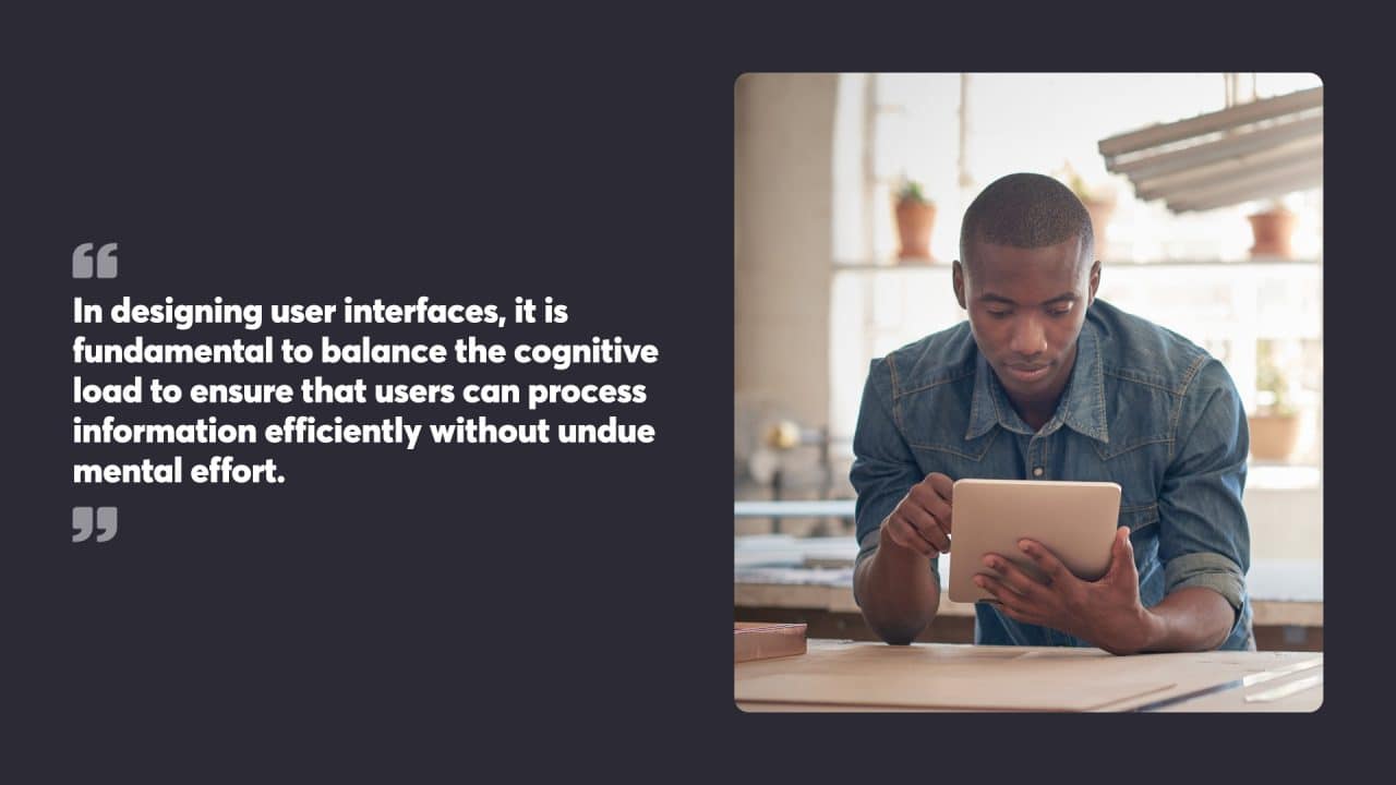 In designing user interfaces, it is fundamental to balance the cognitive load to ensure that users can process information efficiently without undue mental effort.