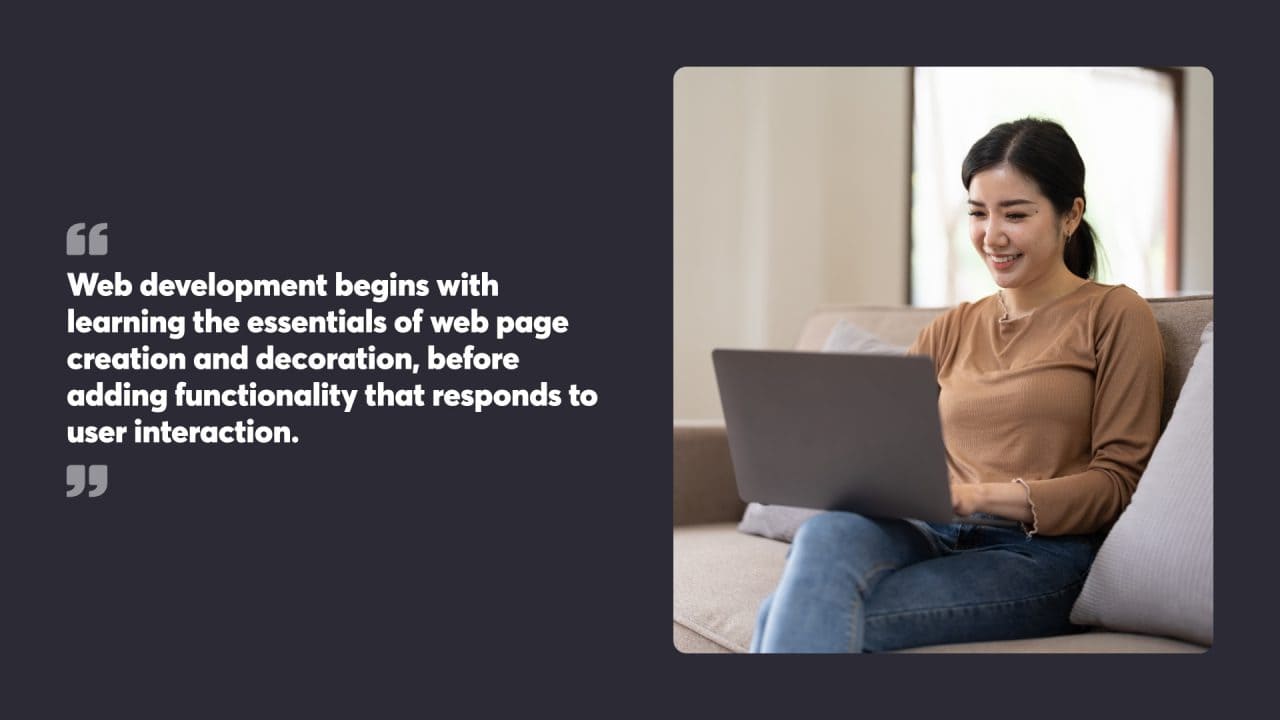 Web development begins with learning the essentials of web page creation and decoration, before adding functionality that responds to user interaction.