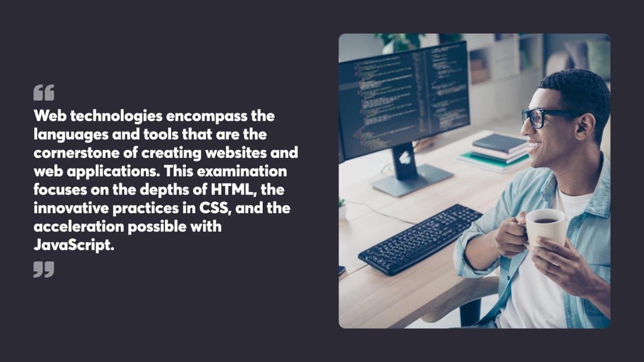 Web technologies encompass the languages and tools that are the cornerstone of creating websites and web applications. This examination focuses on the depths of HTML, the innovative practices in CSS, and the acceleration possible with JavaScript.