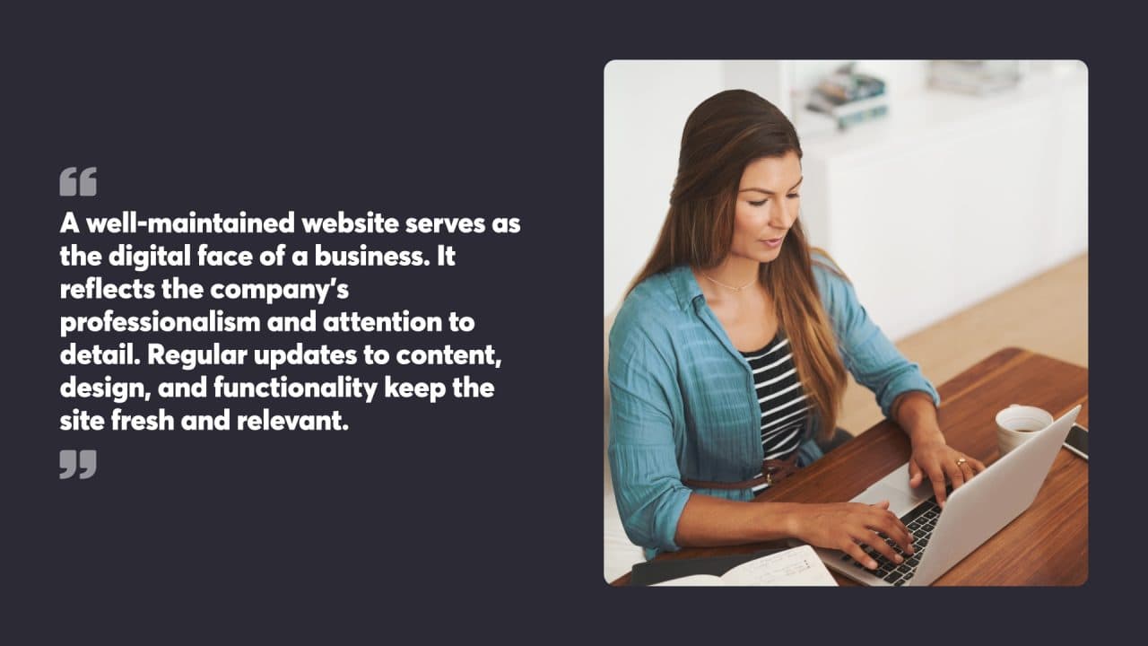 A well-maintained website serves as the digital face of a business. It reflects the company's professionalism and attention to detail. Regular updates to content, design, and functionality keep the site fresh and relevant. 