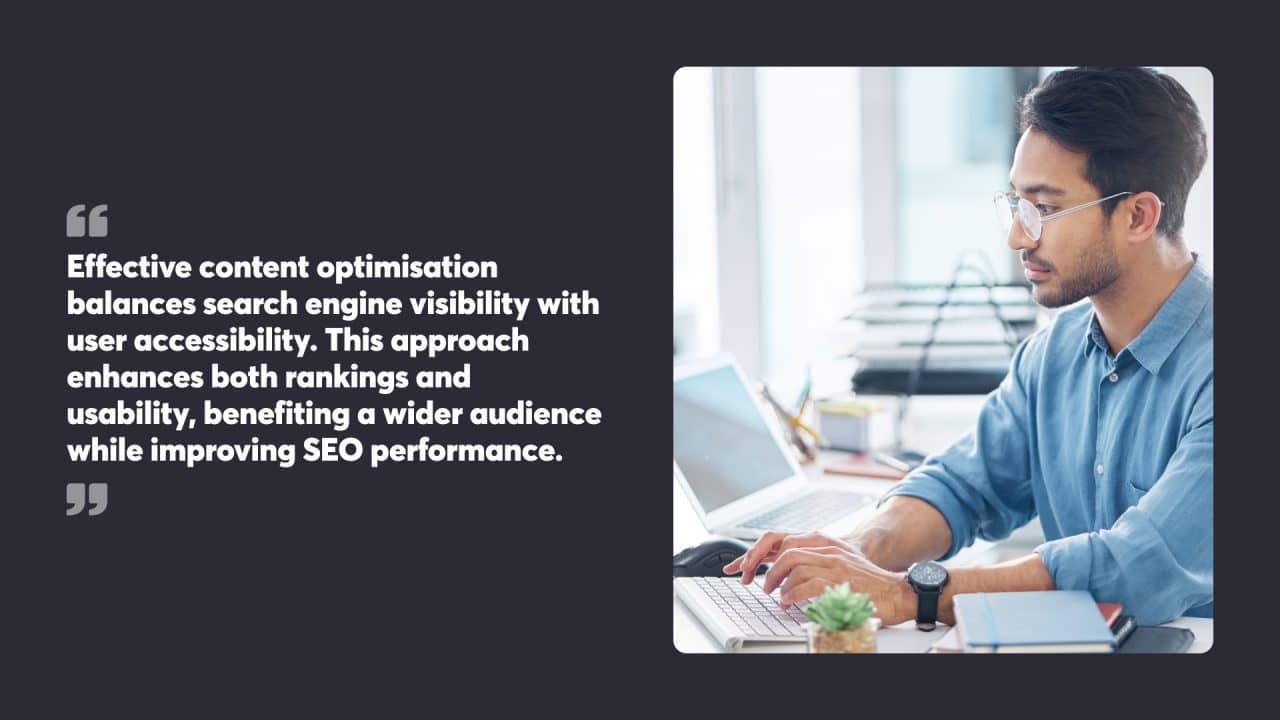 Effective content optimisation balances search engine visibility with user accessibility. This approach enhances both rankings and usability, benefiting a wider audience while improving SEO performance.  