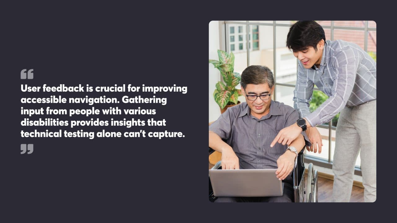 User feedback is crucial for improving accessible navigation. Gathering input from people with various disabilities provides insights that technical testing alone can’t capture.