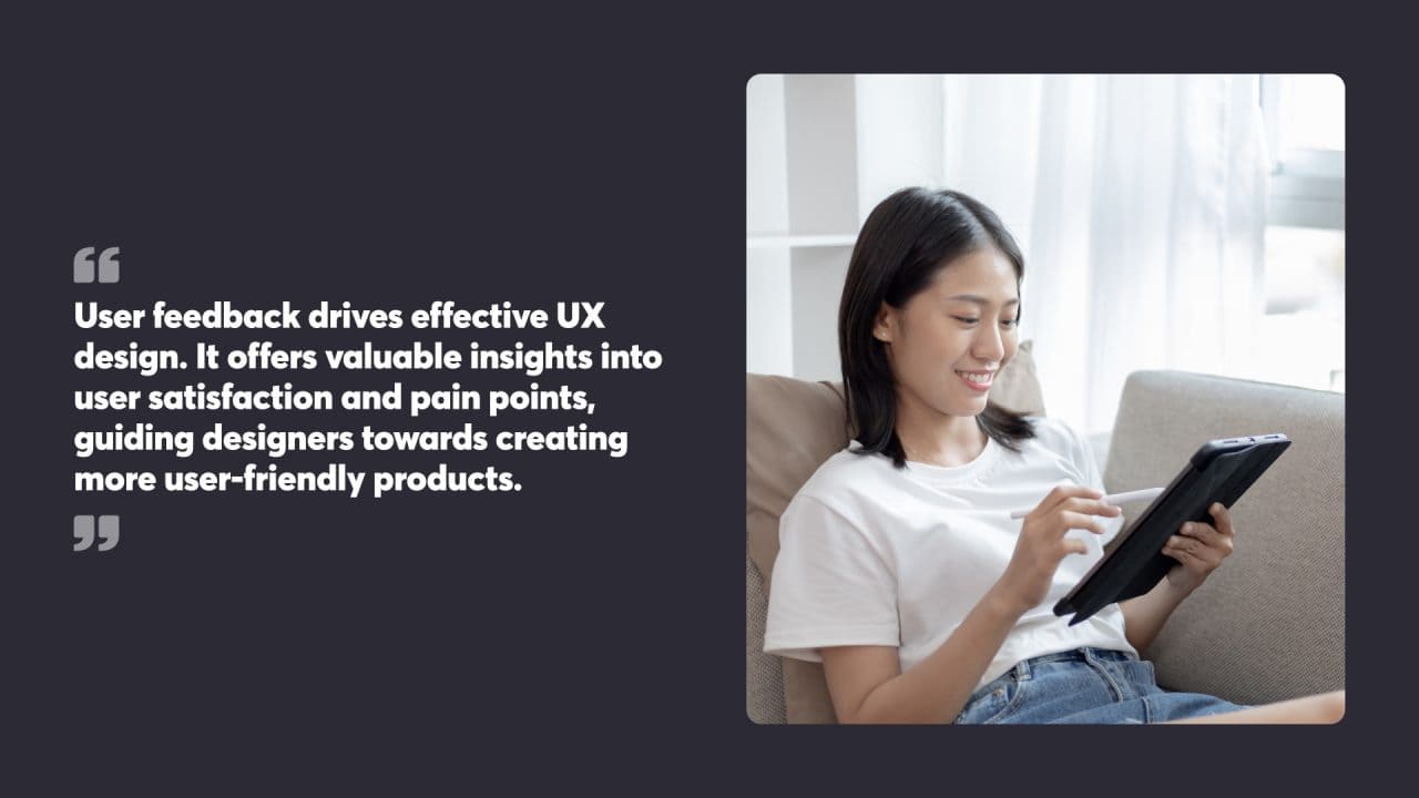 User feedback drives effective UX design. It offers valuable insights into user satisfaction and pain points, guiding designers towards creating more user-friendly products.