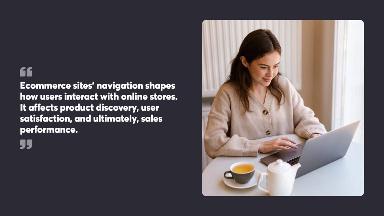 Ecommerce sites’ navigation shapes how users interact with online stores. It affects product discovery, user satisfaction, and ultimately, sales performance.