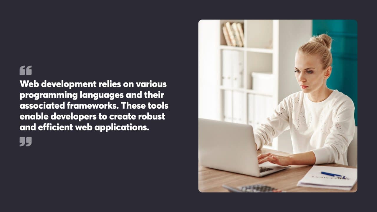 Web development relies on various programming languages and their associated frameworks. These tools enable developers to create robust and efficient web applications.