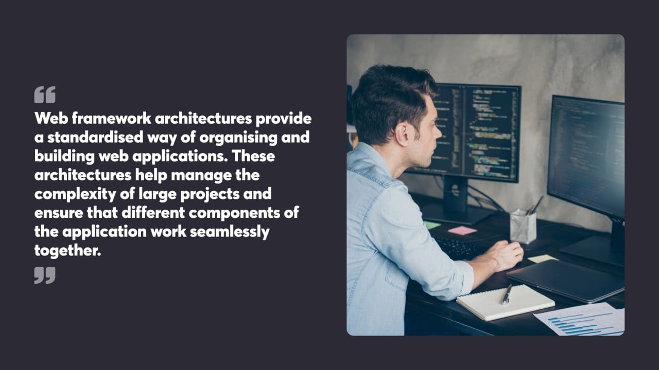 Web framework architectures provide a standardised way of organising and building web applications. These architectures help manage the complexity of large projects and ensure that different components of the application work seamlessly together.