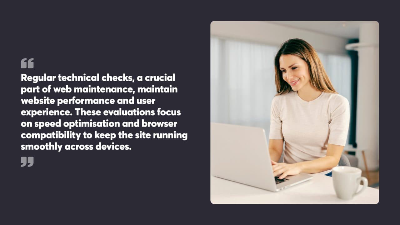 Regular technical checks, a crucial part of web maintenance, maintain website performance and user experience. These evaluations focus on speed optimisation and browser compatibility to keep the site running smoothly across devices.