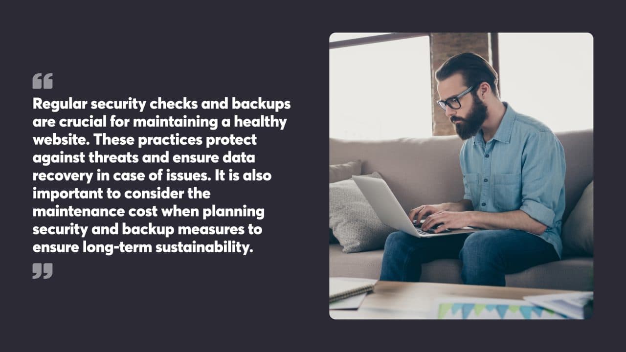 Regular security checks and backups are crucial for maintaining a healthy website. These practices protect against threats and ensure data recovery in case of issues. It is also important to consider the maintenance cost when planning security and backup measures to ensure long-term sustainability.
