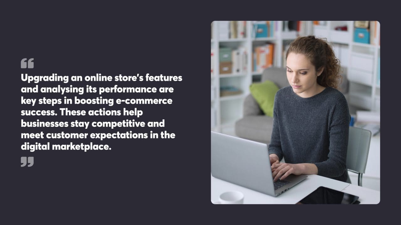 Upgrading an online store’s features and analysing its performance are key steps in boosting e-commerce success. These actions help businesses stay competitive and meet customer expectations in the digital marketplace.