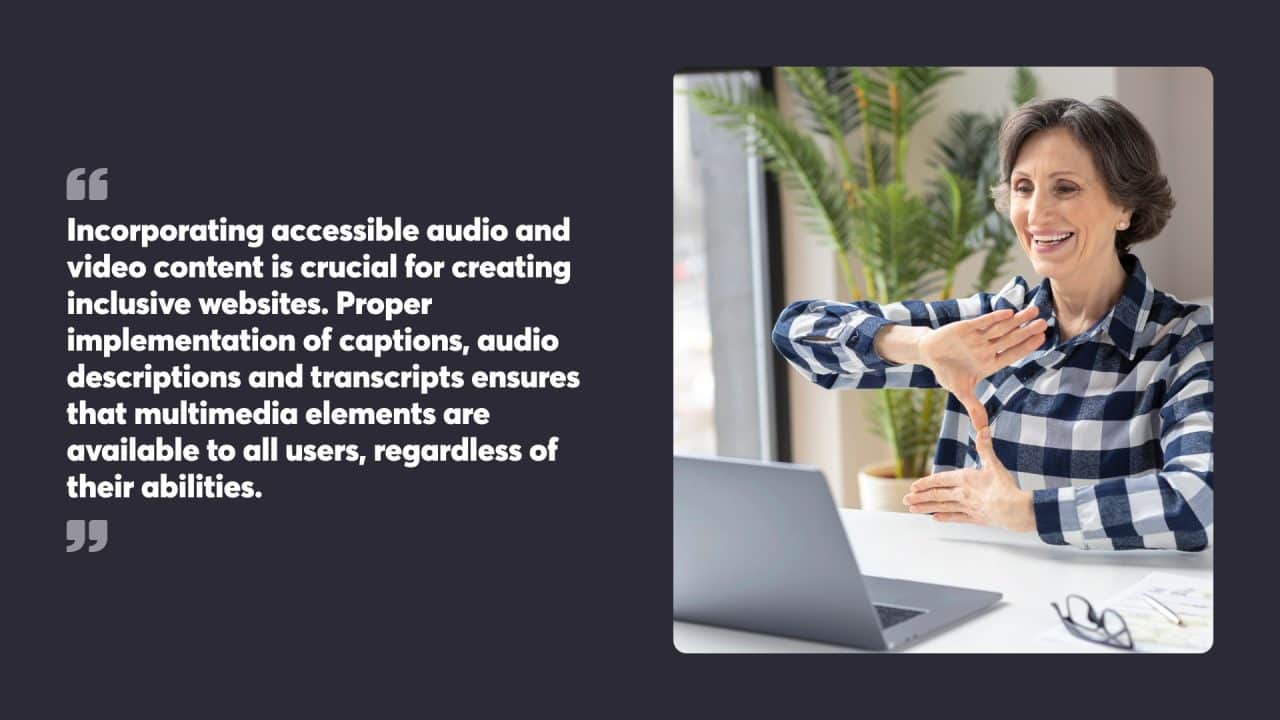 Incorporating accessible audio and video content is crucial for creating inclusive websites. Proper implementation of captions, audio descriptions and transcripts ensures that multimedia elements are available to all users, regardless of their abilities.