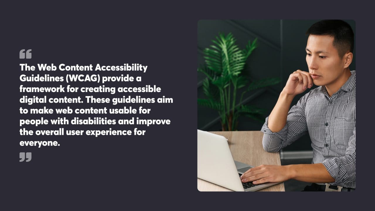 The Web Content Accessibility Guidelines (WCAG) provide a framework for creating accessible digital content. These guidelines aim to make web content usable for people with disabilities and improve the overall user experience for everyone.